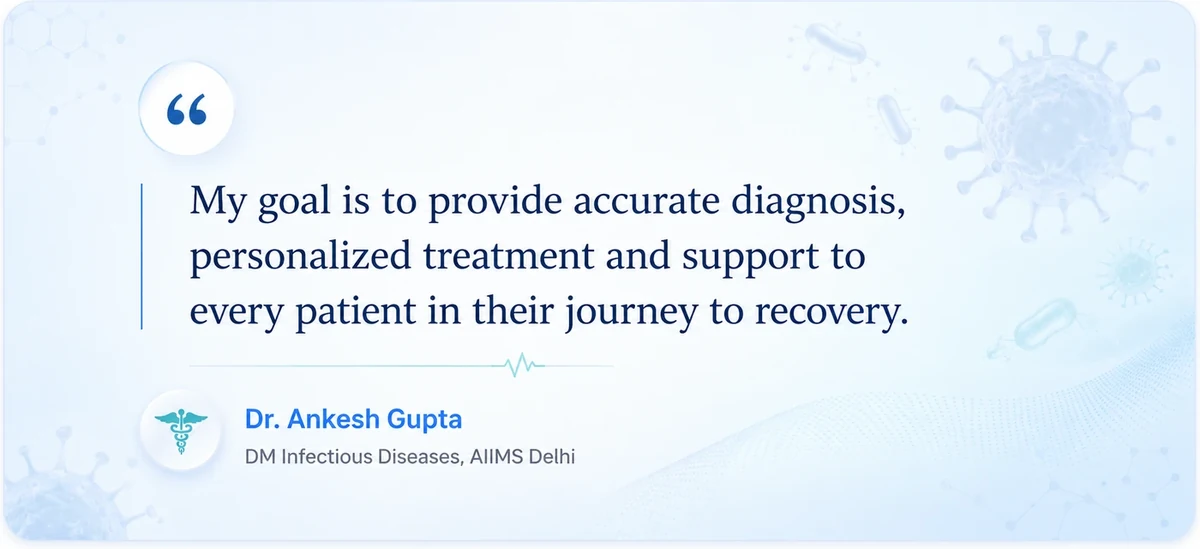 My goal is to provide accurate diagnosis, personalized treatment and support to every patient in their journey to recovery. — Dr. Ankesh Gupta, DM Infectious Diseases, AIIMS Delhi